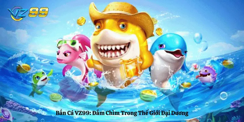 Giới thiệu tổng quan về bắn cá Vz99